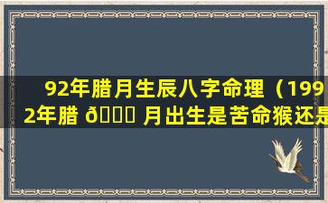 92年腊月生辰八字命理（1992年腊 🐎 月出生是苦命猴还是 🦆 富猴）